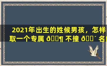 2021年出生的姓候男孩，怎样取一个专属 🐶 不撞 🐴 名的好名字